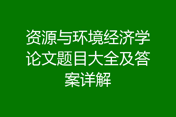资源与环境经济学论文题目大全及答案详解