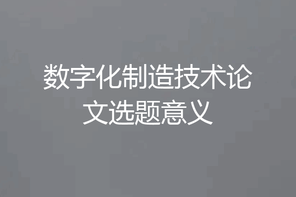 数字化制造技术论文选题意义