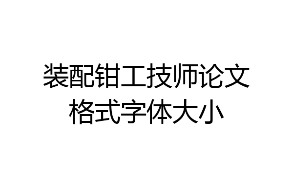 装配钳工技师论文格式字体大小