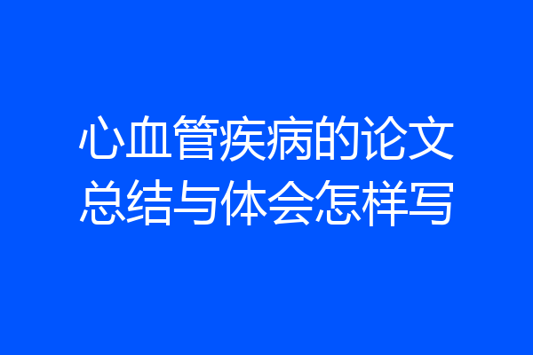 心血管疾病的论文总结与体会怎样写