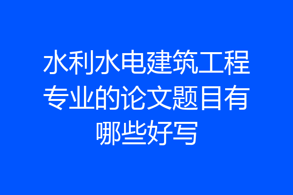 水利水电建筑工程专业的论文题目有哪些好写