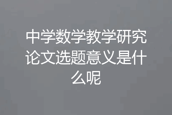 中学数学教学研究论文选题意义是什么呢
