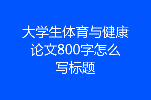 大学生体育与健康论文800字怎么写标题