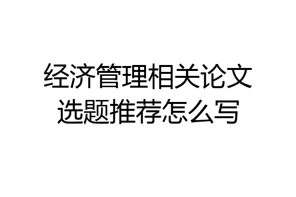 经济管理相关论文选题推荐怎么写