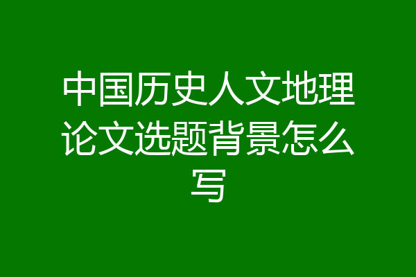 中国历史人文地理论文选题背景怎么写