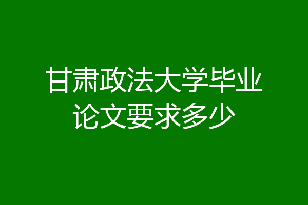 甘肃政法大学毕业论文要求多少