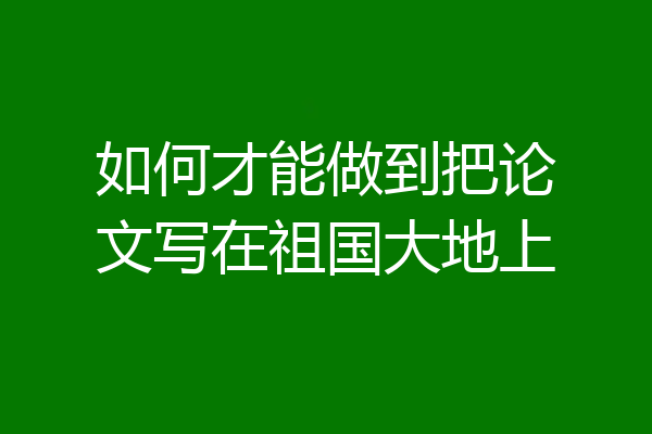 如何才能做到把论文写在祖国大地上