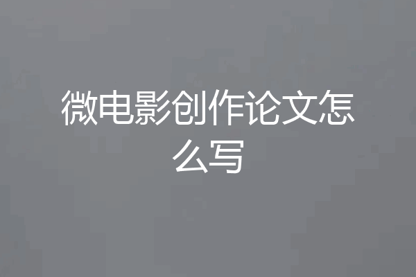 微电影创作论文怎么写
