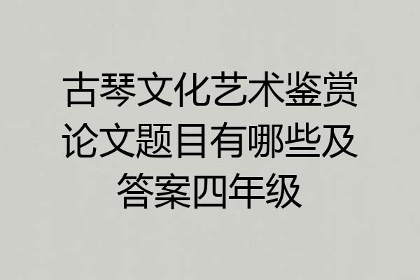 古琴文化艺术鉴赏论文题目有哪些及答案四年级