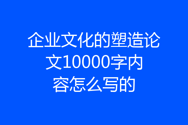 企业文化的塑造论文10000字内容怎么写的