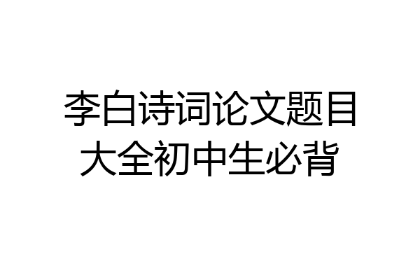 李白诗词论文题目大全初中生必背