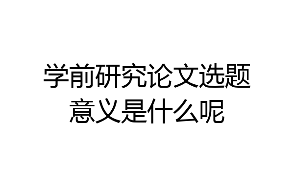 学前研究论文选题意义是什么呢