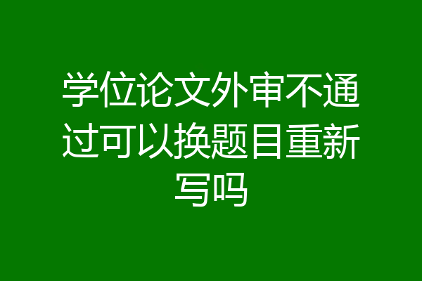 学位论文外审不通过可以换题目重新写吗