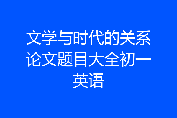 文学与时代的关系论文题目大全初一英语