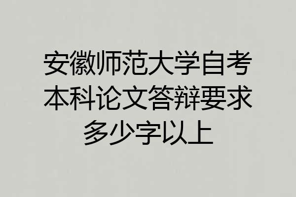 安徽师范大学自考本科论文答辩要求多少字以上