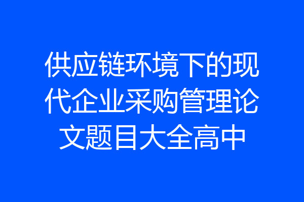 供应链环境下的现代企业采购管理论文题目大全高中