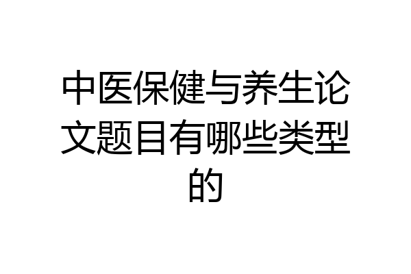 中医保健与养生论文题目有哪些类型的