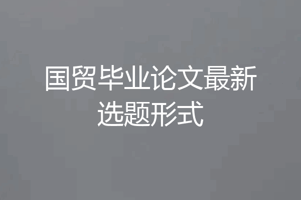 国贸毕业论文最新选题形式