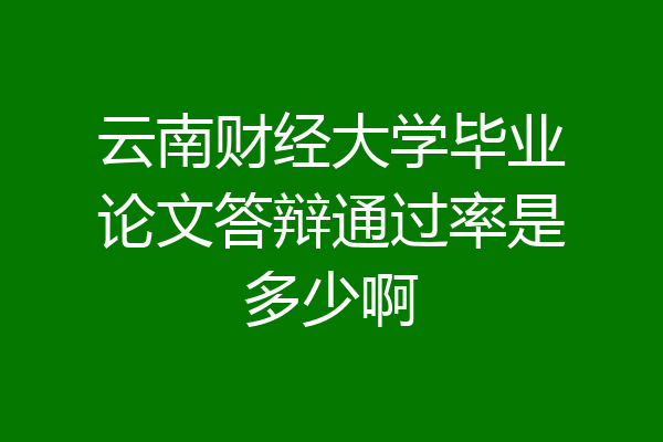 云南财经大学毕业论文答辩通过率是多少啊
