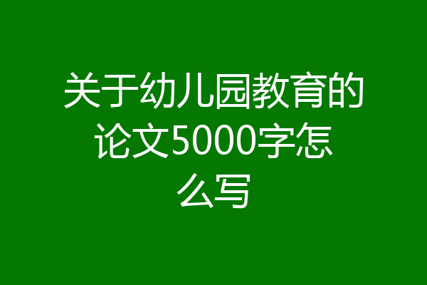 关于幼儿园教育的论文5000字怎么写