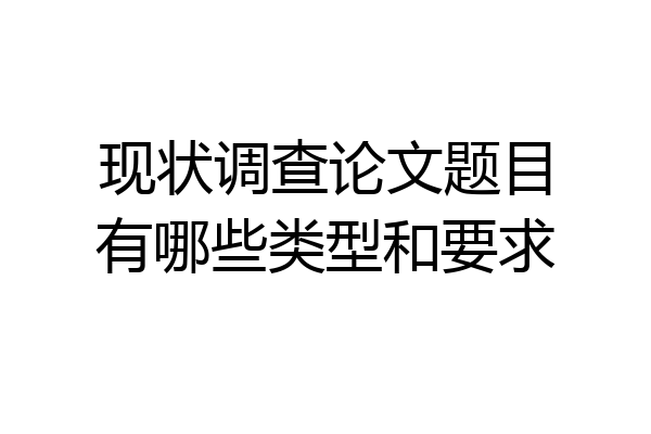 现状调查论文题目有哪些类型和要求