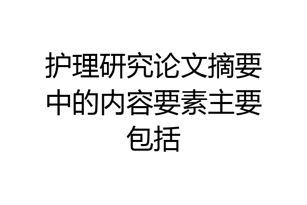 护理研究论文摘要中的内容要素主要包括