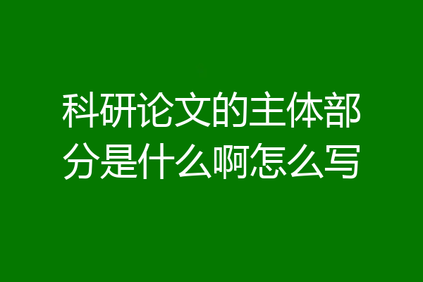 科研论文的主体部分是什么啊怎么写