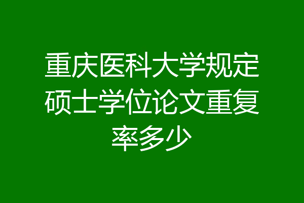 重庆医科大学规定硕士学位论文重复率多少