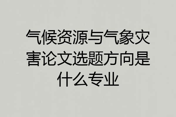 气候资源与气象灾害论文选题方向是什么专业