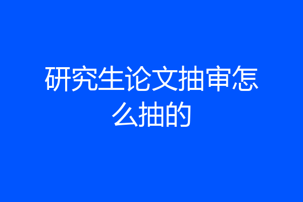 研究生论文抽审怎么抽的
