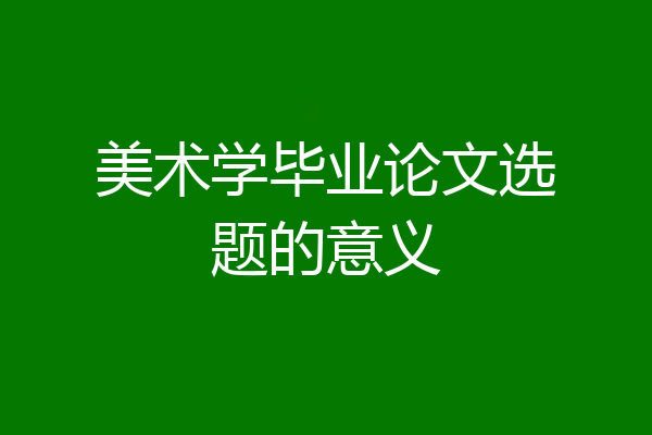 美术学毕业论文选题的意义
