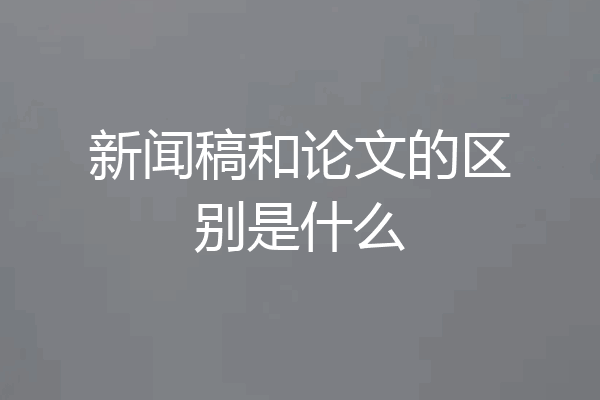 新闻稿和论文的区别是什么
