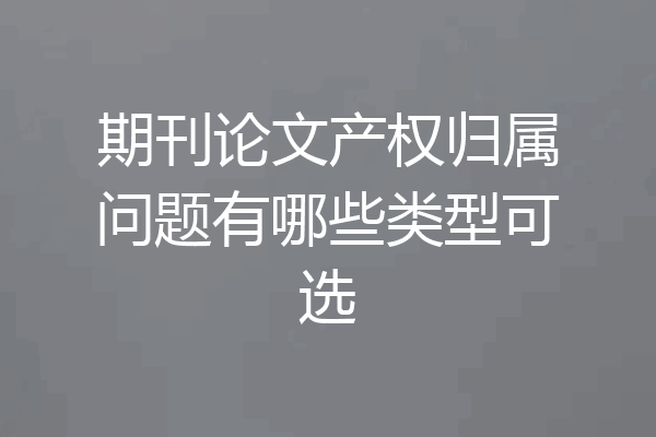 期刊论文产权归属问题有哪些类型可选