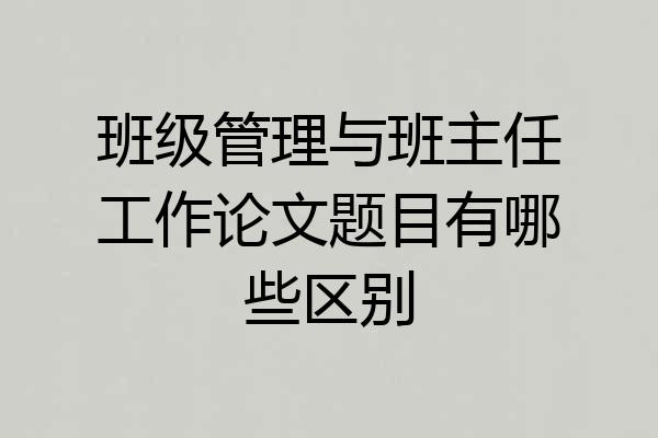 班级管理与班主任工作论文题目有哪些区别