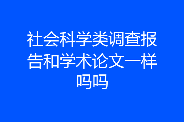 社会科学类调查报告和学术论文一样吗吗