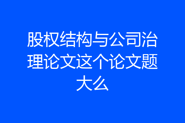 股权结构与公司治理论文这个论文题大么