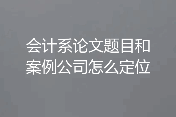 会计系论文题目和案例公司怎么定位