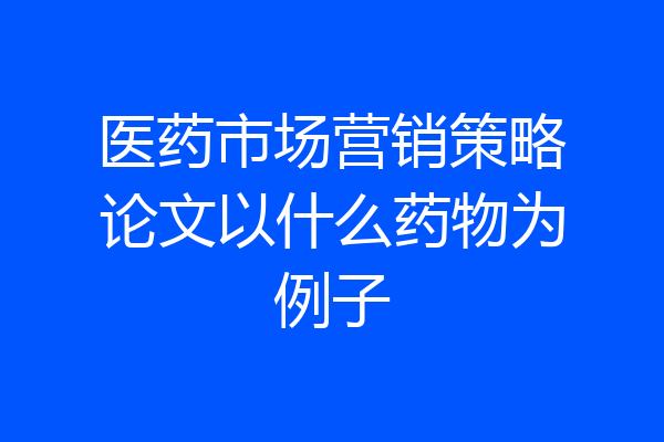 医药市场营销策略论文以什么药物为例子