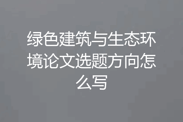 绿色建筑与生态环境论文选题方向怎么写