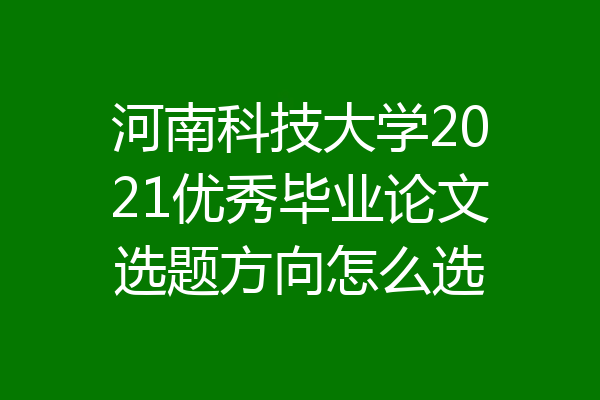 河南科技大学2021优秀毕业论文选题方向怎么选