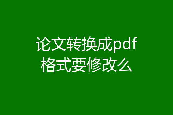 论文转换成pdf格式要修改么