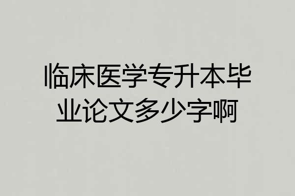 临床医学专升本毕业论文多少字啊