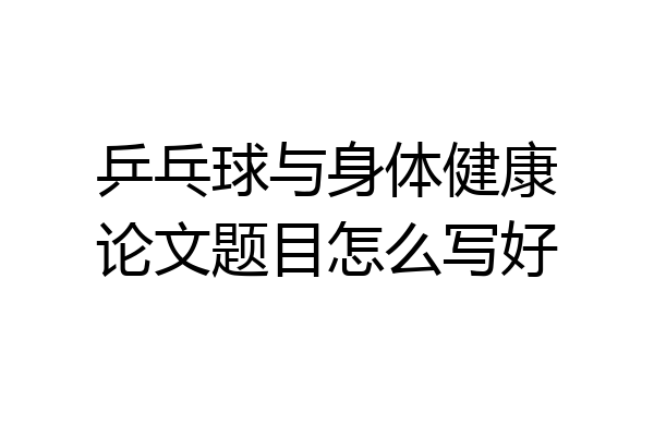乒乓球与身体健康论文题目怎么写好