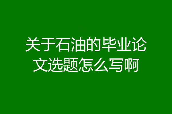 关于石油的毕业论文选题怎么写啊