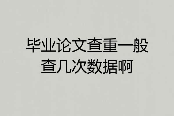 毕业论文查重一般查几次数据啊
