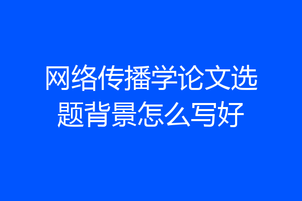 网络传播学论文选题背景怎么写好