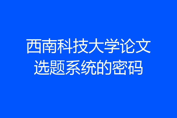 西南科技大学论文选题系统的密码