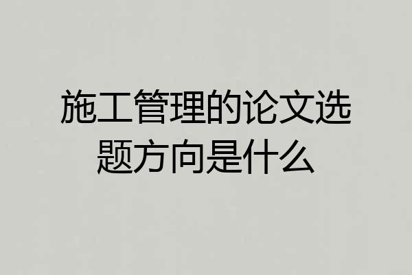 施工管理的论文选题方向是什么