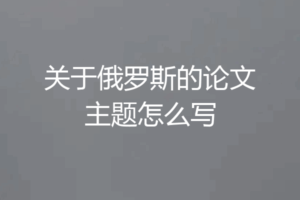 关于俄罗斯的论文主题怎么写