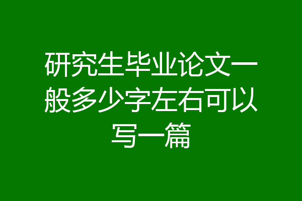 研究生毕业论文一般多少字左右可以写一篇